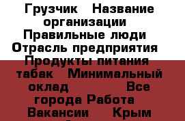 Грузчик › Название организации ­ Правильные люди › Отрасль предприятия ­ Продукты питания, табак › Минимальный оклад ­ 30 000 - Все города Работа » Вакансии   . Крым,Алушта